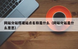 孝昌网站分站搭建站点名称是什么（网站分站是什么意思）