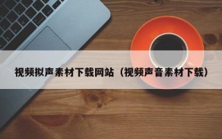 孝昌视频拟声素材下载网站（视频声音素材下载）