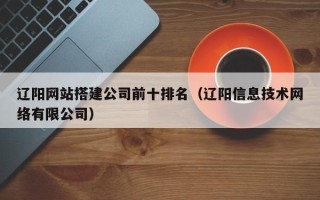孝昌辽阳网站搭建公司前十排名（辽阳信息技术网络有限公司）