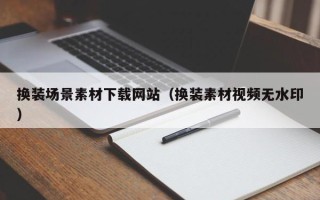 孝昌换装场景素材下载网站（换装素材视频无水印）
