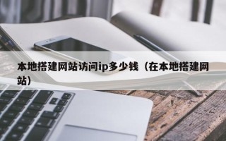 孝昌本地搭建网站访问ip多少钱（在本地搭建网站）