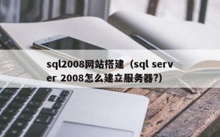 孝昌sql2008网站搭建（sql server 2008怎么建立服务器?）