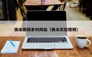 孝昌换水视频素材网站（换水实验视频）
