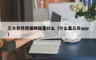 孝昌三方软件搭建网站是什么（什么是三方app）