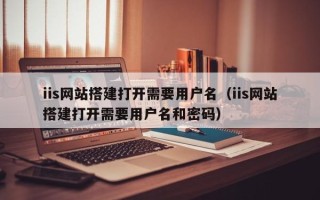 孝昌iis网站搭建打开需要用户名（iis网站搭建打开需要用户名和密码）