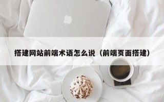 孝昌搭建网站前端术语怎么说（前端页面搭建）