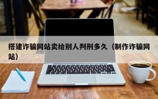 孝昌搭建诈骗网站卖给别人判刑多久（制作诈骗网站）