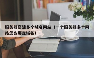 孝昌服务器搭建多个域名网站（一个服务器多个网站怎么绑定域名）