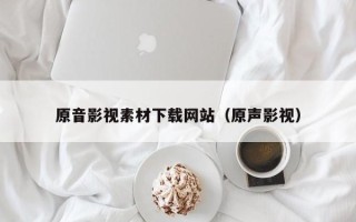孝昌原音影视素材下载网站（原声影视）