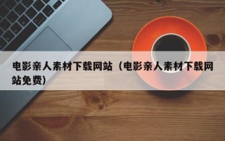 孝昌电影亲人素材下载网站（电影亲人素材下载网站免费）