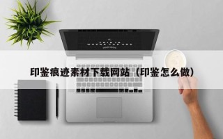 孝昌印鉴痕迹素材下载网站（印鉴怎么做）