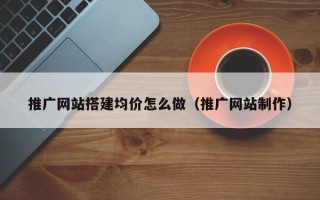 孝昌推广网站搭建均价怎么做（推广网站制作）