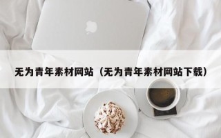 孝昌无为青年素材网站（无为青年素材网站下载）