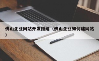 孝昌佛山企业网站开发搭建（佛山企业如何建网站）