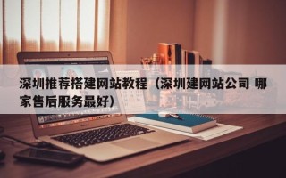 孝昌深圳推荐搭建网站教程（深圳建网站公司 哪家售后服务最好）