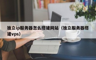 孝昌独立ip服务器怎么搭建网站（独立服务器搭建vps）