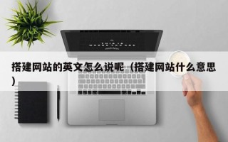 孝昌搭建网站的英文怎么说呢（搭建网站什么意思）