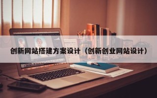 孝昌创新网站搭建方案设计（创新创业网站设计）