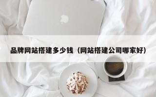 孝昌品牌网站搭建多少钱（网站搭建公司哪家好）